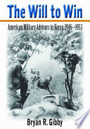 The will to win : American military advisors in Korea, 1946-1953 / Bryan R. Gibby.