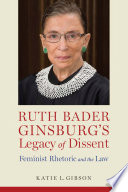 Ruth Bader Ginsburg's legacy of dissent : feminist rhetoric and the law / Katie L. Gibson.