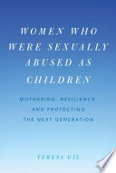Women who were sexually abused as children : mothering, resilience, and protecting the next generation / Teresa Gil.