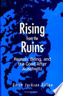 Rising from the ruins : reason, being, and the good after Auschwitz /