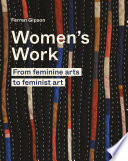 Women's work : from feminine arts to feminist art / Gipson, Ferren.