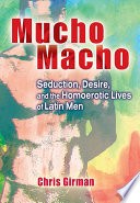 Mucho macho : seduction, desire, and the homoerotic lives of Latin men /
