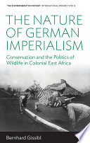 The nature of German imperialism : conservation and the politics of wildlife in colonial East Africa /