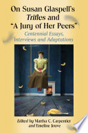 On Susan Glaspell's Trifles and "A jury of her peers" : centennial essays, interviews and adaptations / edited by Martha C. Carpentier and Emeline Jouve.