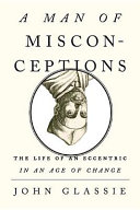 A man of misconceptions : the life of an eccentric in an age of change / John Glassie.