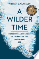 A Wilder Time : Notes from a Geologist at the Edge of the Greenland Ice.
