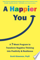 A happier you : a 7-week program to transform negative thinking into positivity and resilience / by Scott Glassman, PsyD.