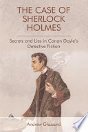 The case of Sherlock Holmes : secrets and lies in Conan Doyle's detective fiction / Andrew Glazzard.