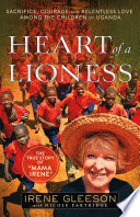 Heart of a lioness : sacrifice, courage & relentless love among the children of Uganda /