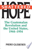 Shattered hope : the Guatemalan revolution and the United States, 1944-1954 /