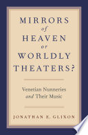 Mirrors of heaven or worldly theaters? : Venetian nunneries and their music / Jonathan E. Glixon.
