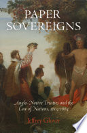 Paper sovereigns : Anglo-Native treaties and the law of nations, 1604-1664 / Jeffrey Glover.