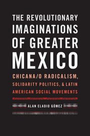 The revolutionary imaginations of greater Mexico : Chicana/o radicalism, solidarity politics, and Latin American social movements / Alan Eladio Gómez.