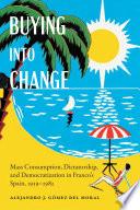 Buying into change : mass consumption, dictatorship, and democratization in Franco's Spain, 1939-1982 / Alejandro J. Gómez del Moral.