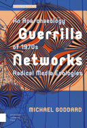 Guerrilla networks : an anarchaeology of 1970s radical media ecologies / Michael Goddard.
