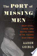 The port of missing men : Billy Gohl, labor, and brutal times in the Pacific Northwest / Aaron Goings.