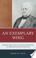 An exemplary Whig : Edward Kent and the Whig disposition in American politics and law /