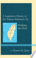 A legislative history of the Taiwan Relations Act : bridging the strait /