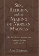 Sex, religion, and the making of modern madness : the Eberbach Asylum and German society, 1815-1849 /