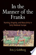 In the manner of the Franks : hunting, kingship, and masculinity in early medieval Europe / Eric J. Goldberg.