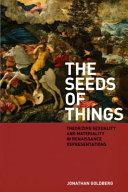 The seeds of things : theorizing sexuality and materiality in Renaissance representations / Jonathan Goldberg.