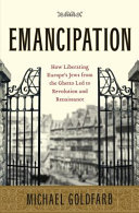 Emancipation : how liberating Europe's Jews from the ghetto led to revolution and renaissance /