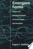 Emergent forms : origins and early development of human action and perception / Eugene C. Goldfield.