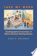 Take my word : autobiographical innovations of ethnic American working women / Anne E. Goldman.