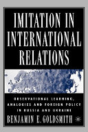 Imitation in international relations : observational learning, analogies, and foreign policy in Russia and Ukraine / Benjamin E. Goldsmith.