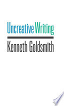 Uncreative writing managing language in the digital age / Kenneth Goldsmith.