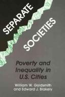 Separate societies : poverty and inequality in U.S. cities / William W. Goldsmith and Edward J. Blakely ; foreword by Harvey Gantt.