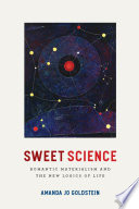 Sweet science : romantic materialism and the new logics of life / Amanda Jo Goldstein.