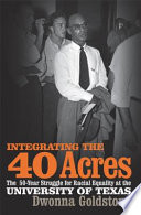 Integrating the 40 acres the fifty-year struggle for racial equality at the University of Texas / Dwonna Goldstone.