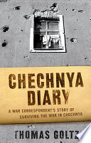 Chechnya diary : a war correspondent's story of surviving the war in Chechnya / Thomas Goltz.