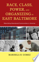 Race, class, power, and organizing in East Baltimore : rebuilding abandoned communities in America / Marisela B. Gomez.