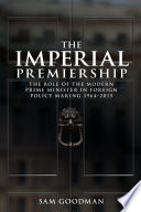 The imperial premiership : the role of the modern Prime Minister in foreign policy making, 1964-2015 / Sam Goodman.