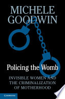 Policing the womb : invisible women and the criminalization of motherhood / Michele Goodwin.
