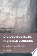 Divided subjects, invisible borders : re-unified Germany after 1989 / Ben Gook.