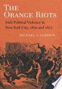 The Orange riots : Irish political violence in New York City, 1870 and 1871 / Michael A. Gordon.