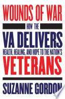 Wounds of war : how the VA delivers health, healing, and hope to the nation's veterans / Suzanne Gordon.