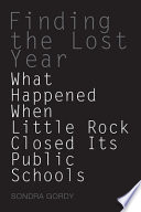 Finding the lost year : what happened when Little Rock closed its public schools / Sondra Gordy.