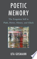 Poetic memory : the forgotten self in Plath, Howe, Hinsey, and Glück / Uta Gosmann.