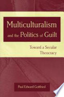 Multiculturalism and the politics of guilt : toward a secular theocracy / Paul Edward Gottfried.