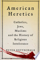 American heretics : Catholics, Jews, Muslims, and the history of religious intolerance / Peter Gottschalk ; forward by Martin E. Marty.