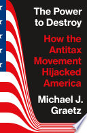 The power to destroy : how the antitax movement hijacked America / Michael J. Graetz.