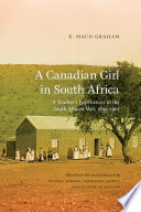 A Canadian girl in South Africa : a teacher's experiences in the South African War, 1899-1902 / E. Maud Graham ; edited and with an introduction by Michael Dawson, Catherine Gidney, and Susanne M. Klausen.