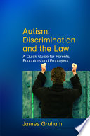 Autism, discrimination and the law : a quick guide for parents, educators and employers / James Graham.