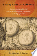Setting aside all authority : Giovanni Battista Riccioli and the science against Copernicus in the age of Galileo / Christopher M. Graney.