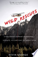 Wild rescues : a paramedic's extreme adventures in Yosemite, Yellowstone, and Grand Teton / Kevin Grange.