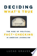 Deciding what's true : the rise of political fact-checking in American journalism / Lucas Graves.